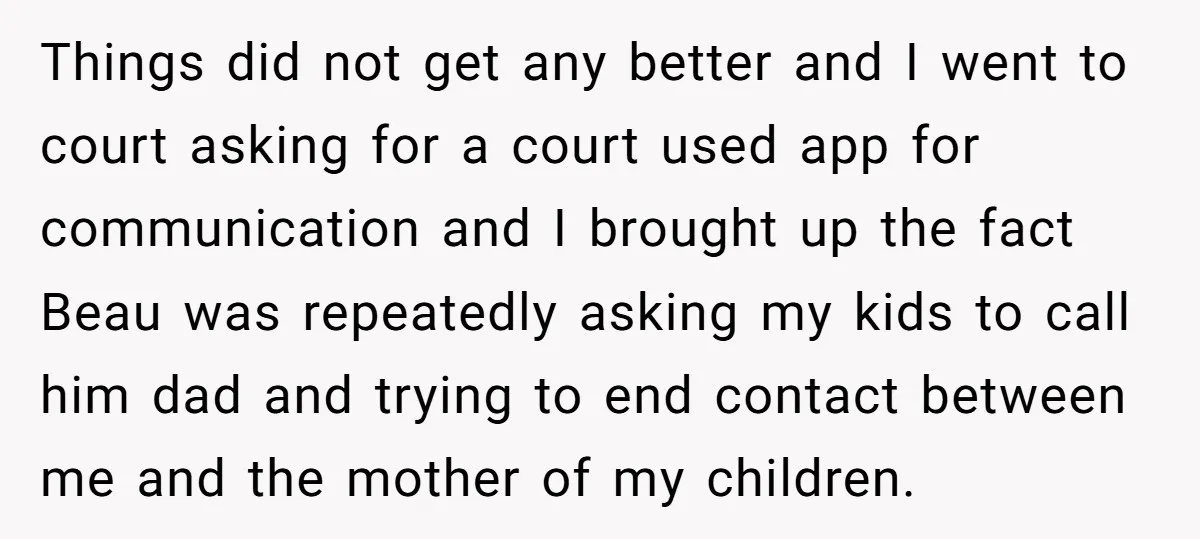 Things did not get any better and I went to court asking for a court used app for communication and I brought up the fact Beau was repeatedly asking my...
