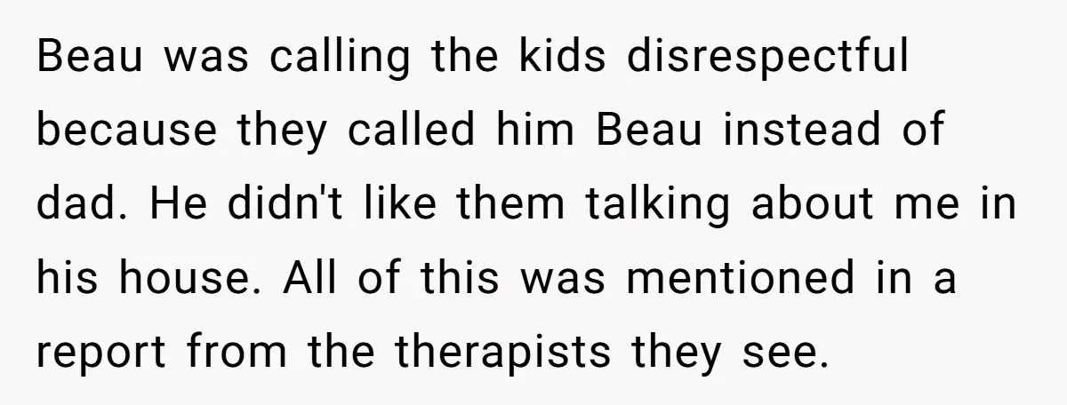 Beau was calling the kids disrespectful because they called him Beau instead of dad. He didn't like them talking about me in his house. All of this was mentioned in...