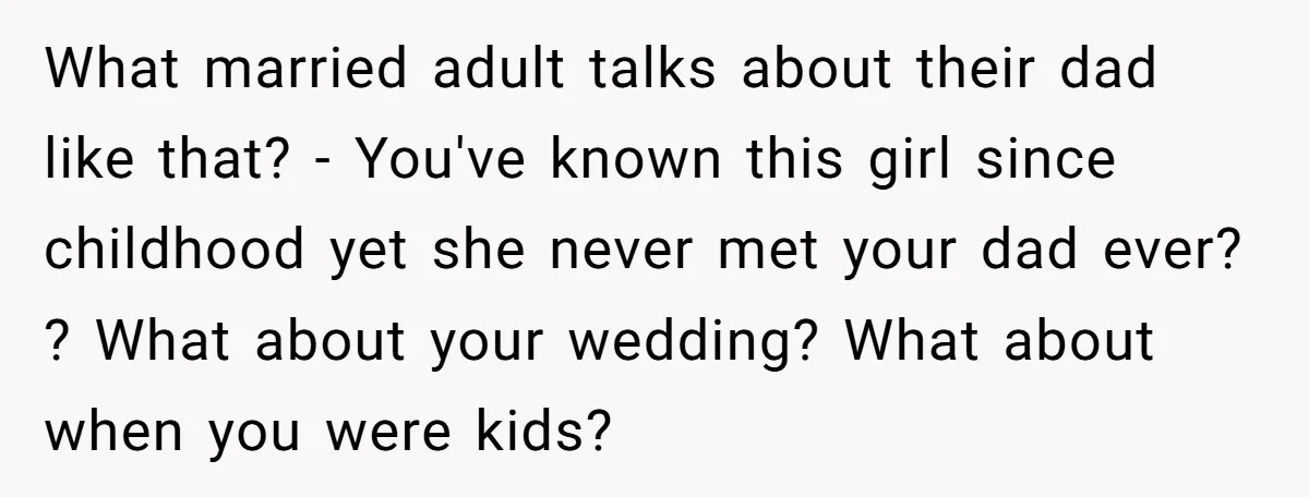 What married adult talks about their dad like that? - You've known this girl since childhood yet she never met your dad ever? ? What about your wedding? What about...