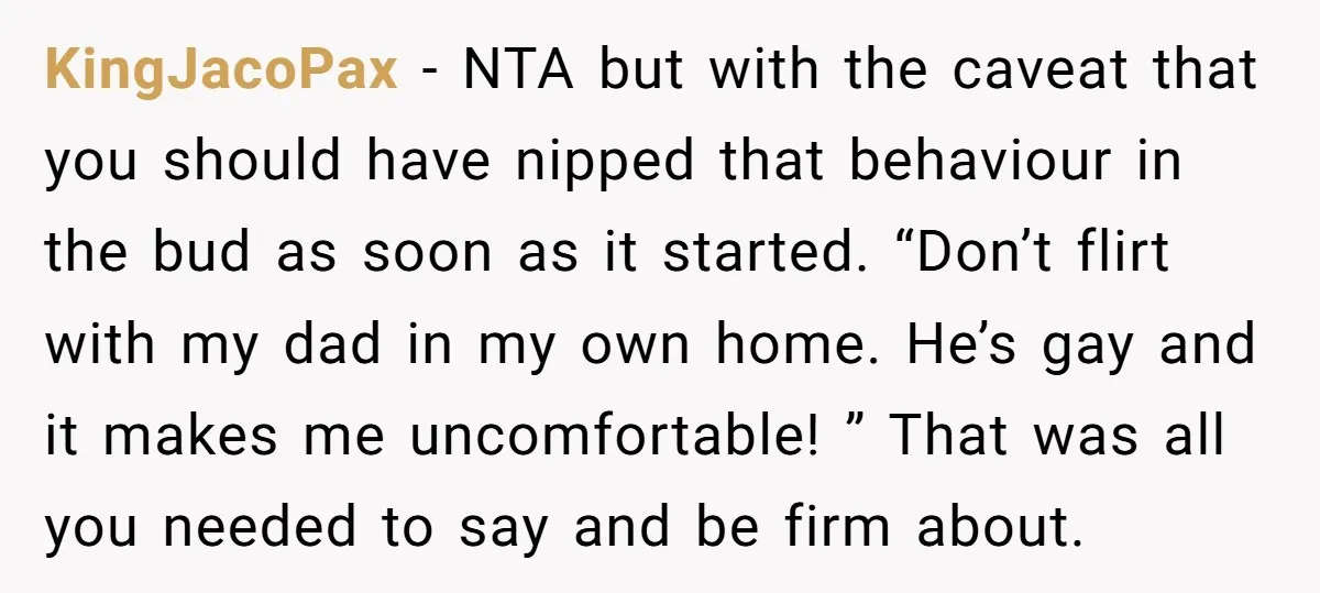 KingJacoPax − NTA but with the caveat that you should have nipped that behaviour in the bud as soon as it started. “Don’t flirt with my dad in my own...