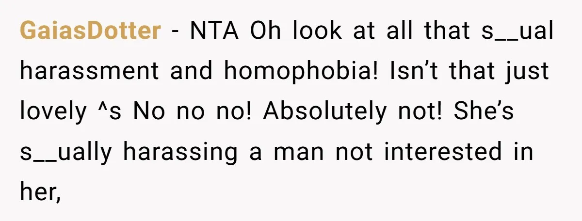 GaiasDotter − NTA Oh look at all that s__ual harassment and homophobia! Isn’t that just lovely ^s No no no! Absolutely not! She’s s__ually harassing a man not interested in...