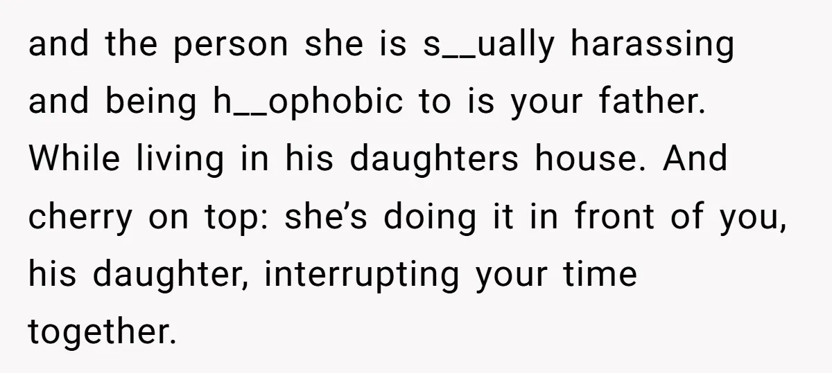 and the person she is s__ually harassing and being h__ophobic to is your father. While living in his daughters house. And cherry on top: she’s doing it in front of...