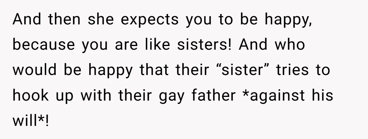 And then she expects you to be happy, because you are like sisters! And who would be happy that their “sister” tries to hook up with their gay father *against...