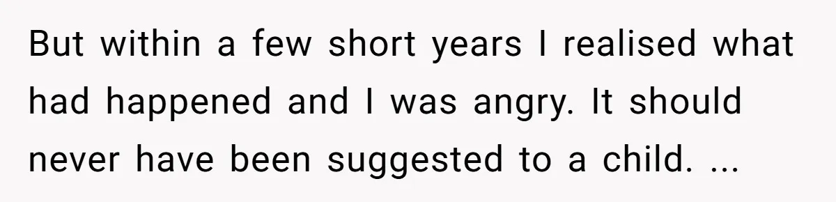 But within a few short years I realised what had happened and I was angry. It should never have been suggested to a child. ...