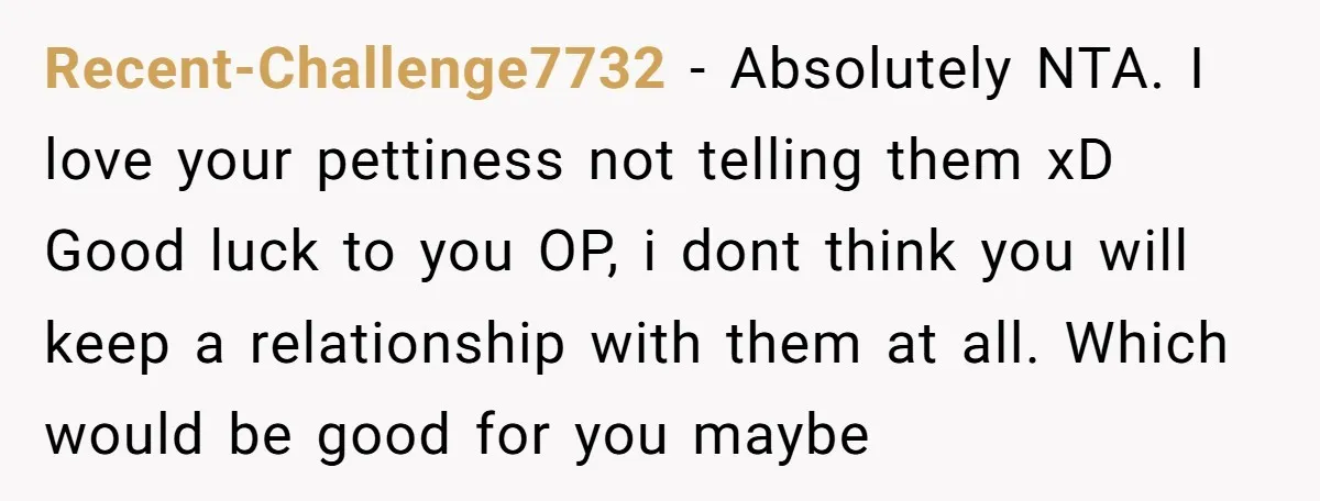 Recent-Challenge7732 - Absolutely NTA. I love your pettiness not telling them xD Good luck to you OP, i dont think you will keep a relationship with them at all. Which...