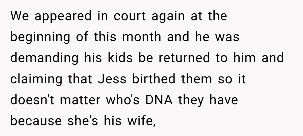 We appeared in court again at the beginning of this month and he was demanding his kids be returned to him and claiming that Jess birthed them so it doesn't...