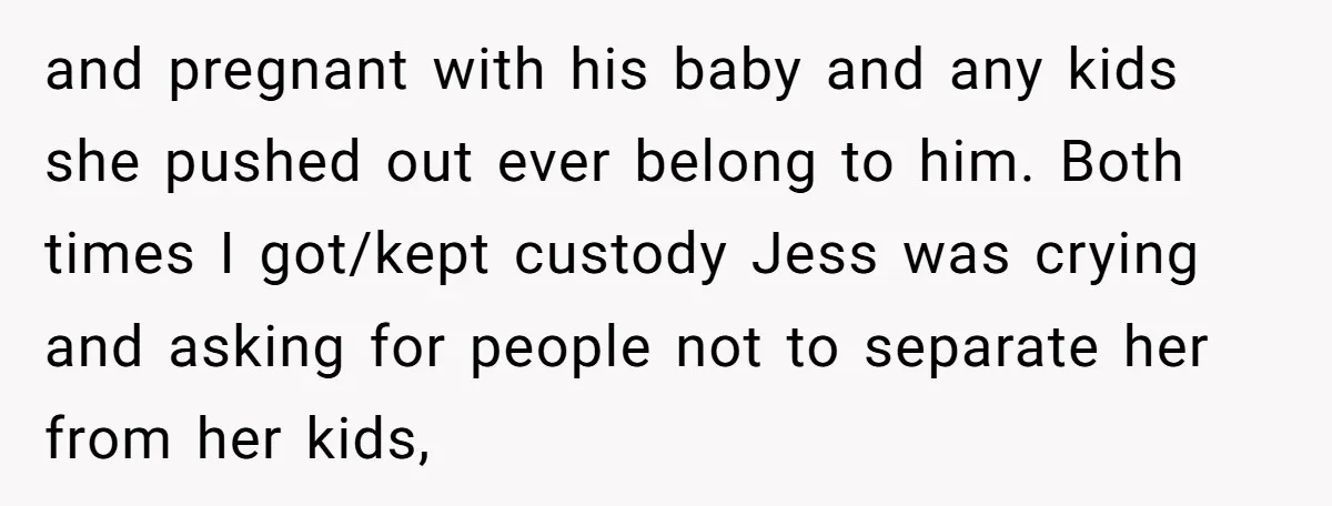 and pregnant with his baby and any kids she pushed out ever belong to him. Both times I got/kept custody Jess was crying and asking for people not to separate...