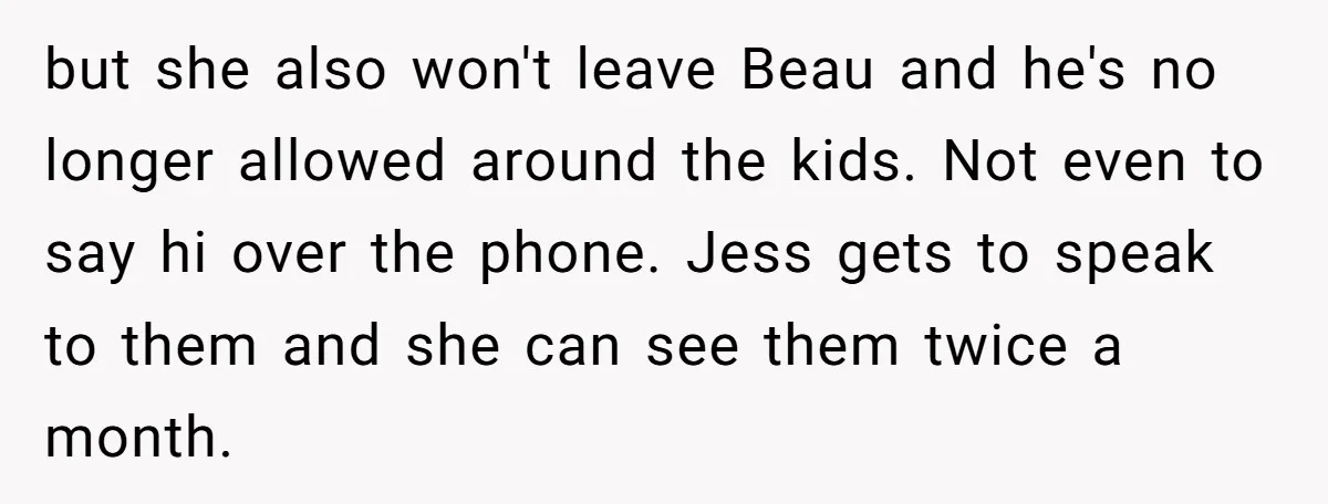 but she also won't leave Beau and he's no longer allowed around the kids. Not even to say hi over the phone. Jess gets to speak to them and she...