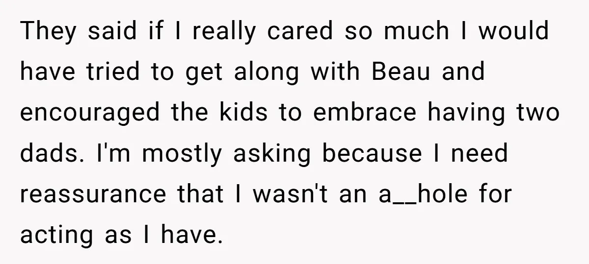They said if I really cared so much I would have tried to get along with Beau and encouraged the kids to embrace having two dads. I'm mostly asking because...