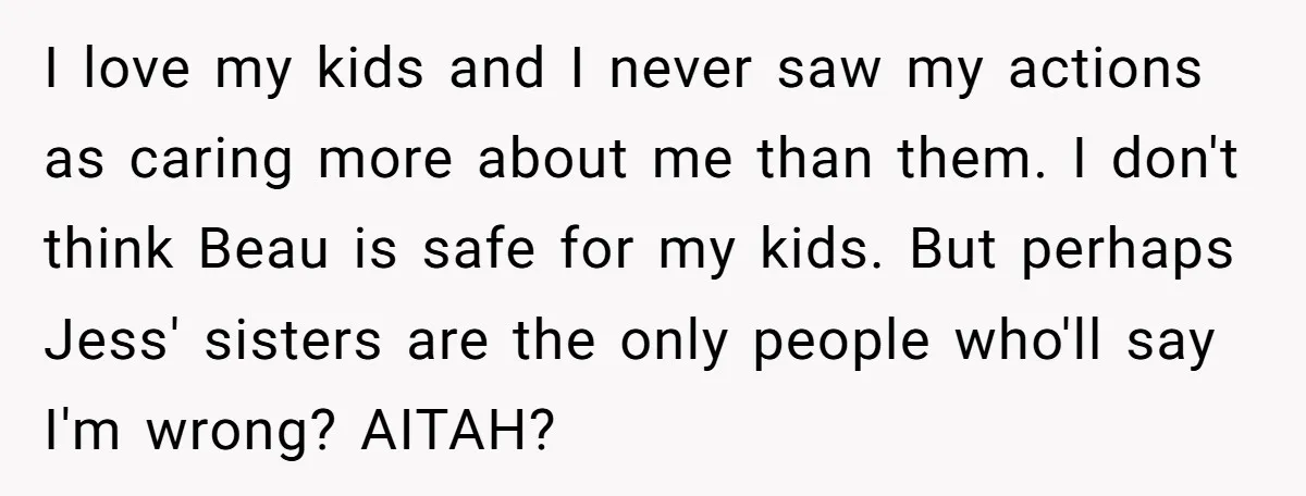 I love my kids and I never saw my actions as caring more about me than them. I don't think Beau is safe for my kids. But perhaps Jess' sisters...