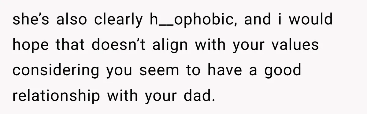 she’s also clearly h__ophobic, and i would hope that doesn’t align with your values considering you seem to have a good relationship with your dad.