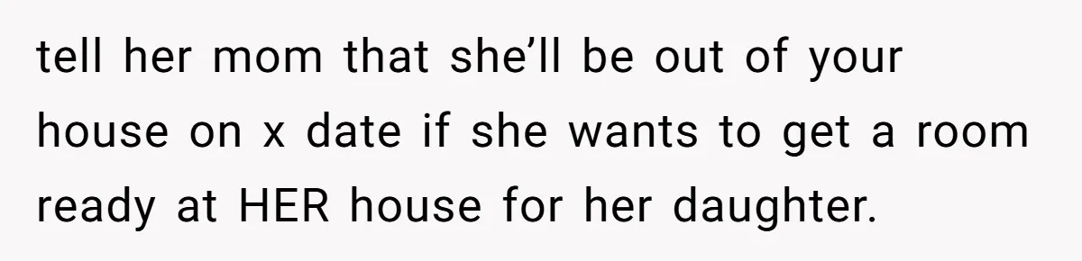 tell her mom that she’ll be out of your house on x date if she wants to get a room ready at HER house for her daughter.
