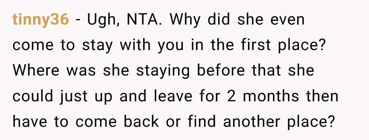 tinny36 − Ugh, NTA. Why did she even come to stay with you in the first place? Where was she staying before that she could just up and leave for...