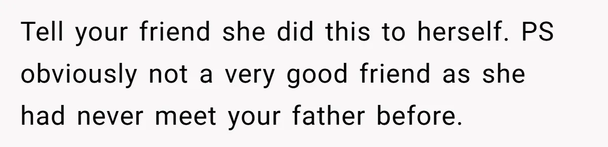 Tell your friend she did this to herself. PS obviously not a very good friend as she had never meet your father before.