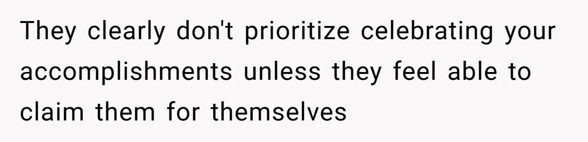 They clearly don't prioritize celebrating your accomplishments unless they feel able to claim them for themselves