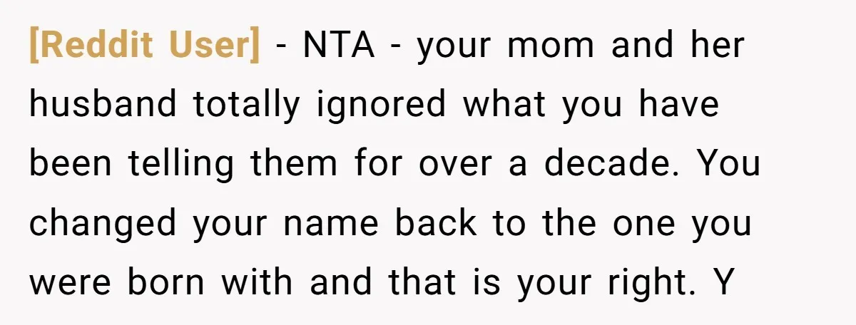 [Reddit User] - NTA - your mom and her husband totally ignored what you have been telling them for over a decade. You changed your name back to the one...