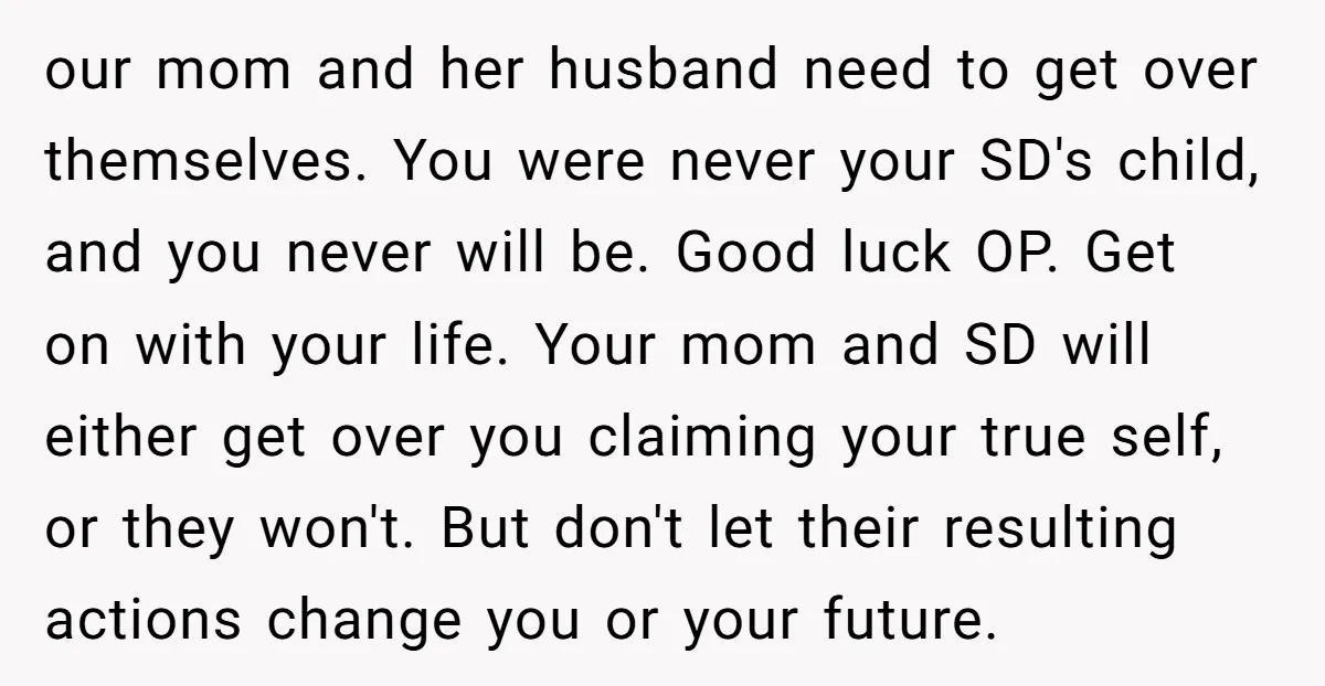 our mom and her husband need to get over themselves. You were never your SD's child, and you never will be. Good luck OP. Get on with your life. Your...