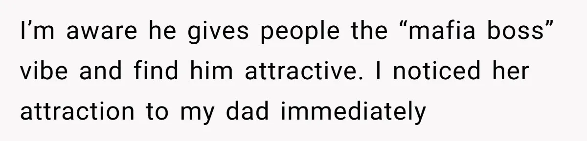 I’m aware he gives people the “mafia boss” vibe and find him attractive. I noticed her attraction to my dad immediately