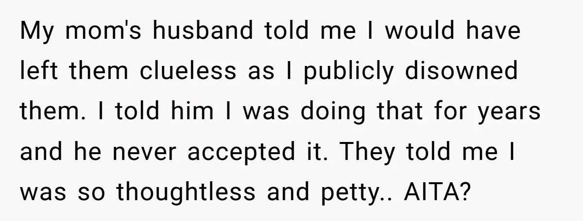 My mom's husband told me I would have left them clueless as I publicly disowned them. I told him I was doing that for years and he never accepted it....