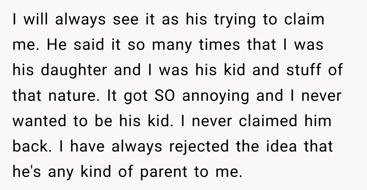 I will always see it as his trying to claim me. He said it so many times that I was his daughter and I was his kid and stuff of...