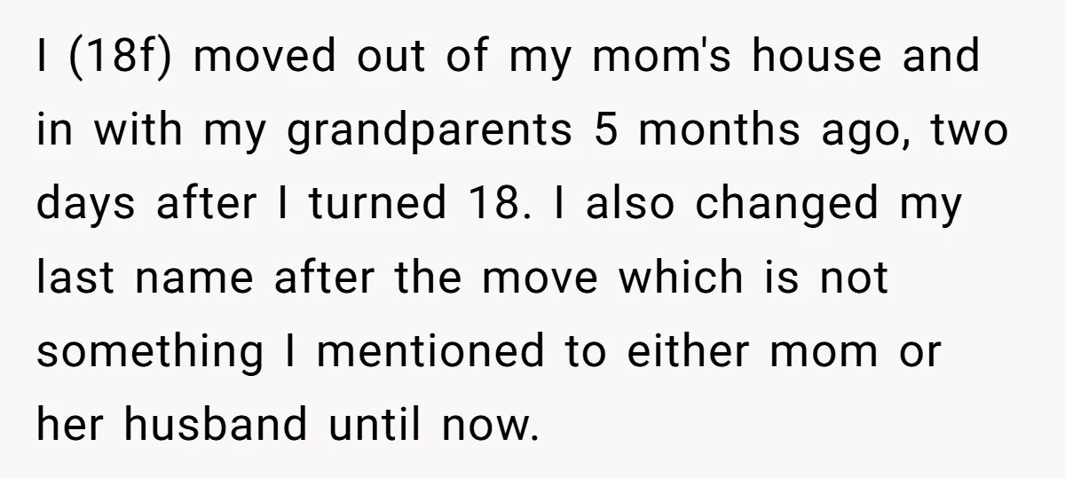 I (18f) moved out of my mom's house and in with my grandparents 5 months ago, two days after I turned 18. I also changed my last name after the...