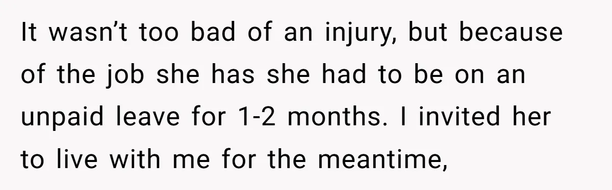 It wasn’t too bad of an injury, but because of the job she has she had to be on an unpaid leave for 1-2 months. I invited her to live...