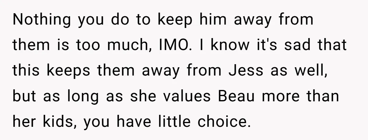 Nothing you do to keep him away from them is too much, IMO. I know it's sad that this keeps them away from Jess as well, but as long as...