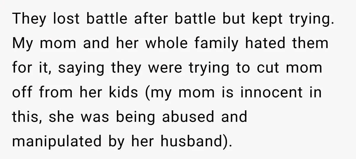 They lost battle after battle but kept trying. My mom and her whole family hated them for it, saying they were trying to cut mom off from her kids (my...