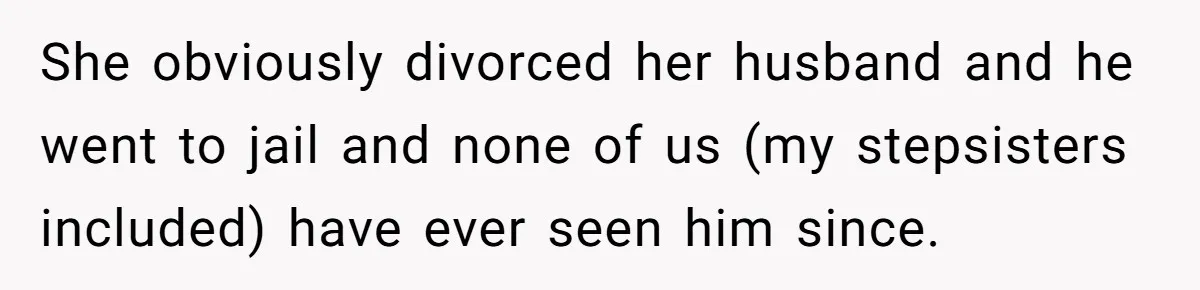 She obviously divorced her husband and he went to jail and none of us (my stepsisters included) have ever seen him since.