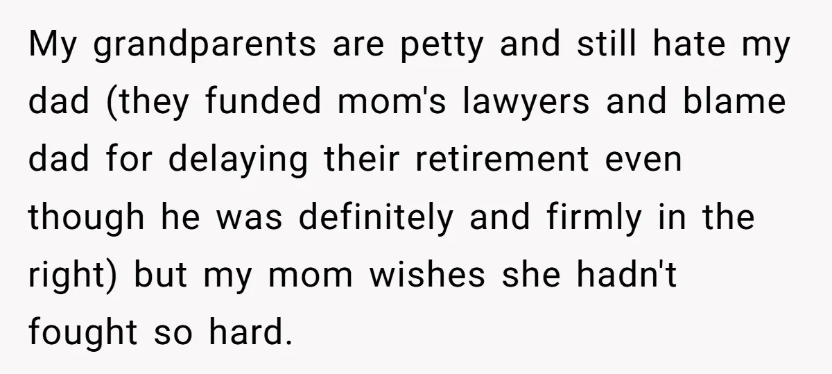 My grandparents are petty and still hate my dad (they funded mom's lawyers and blame dad for delaying their retirement even though he was definitely and firmly in the right)...