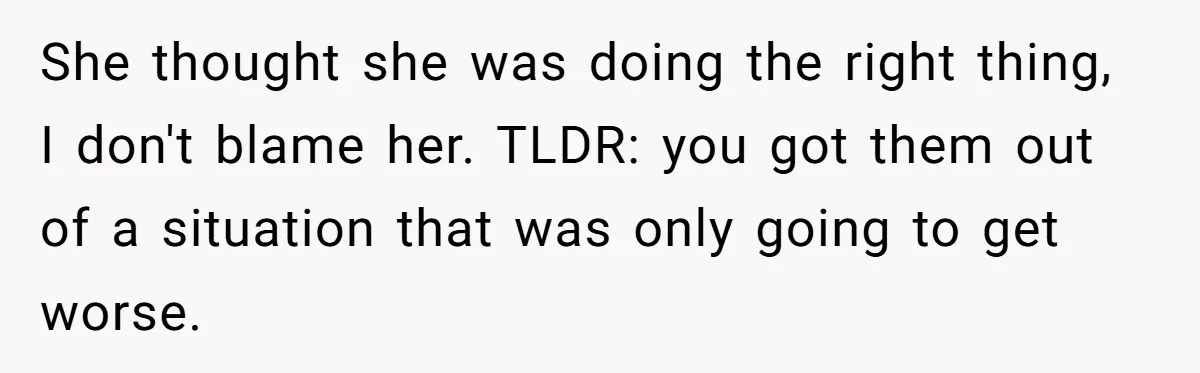 She thought she was doing the right thing, I don't blame her. TLDR: you got them out of a situation that was only going to get worse.