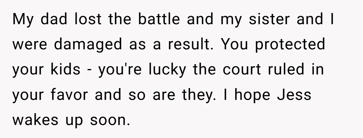 My dad lost the battle and my sister and I were damaged as a result. You protected your kids - you're lucky the court ruled in your favor and so...