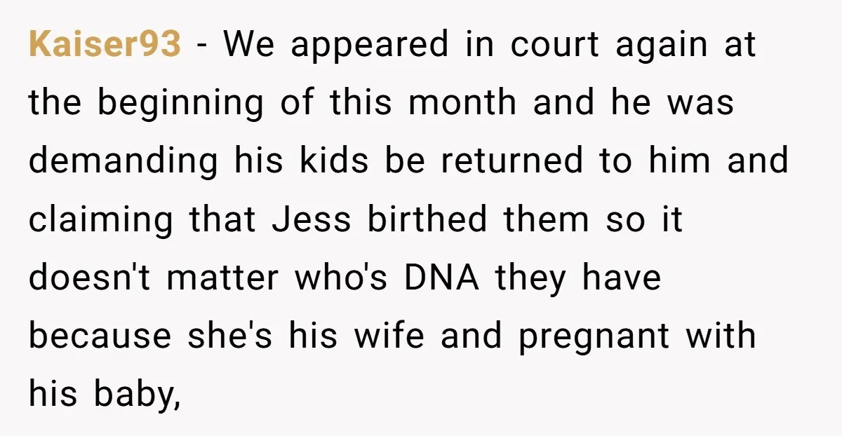 Kaiser93 − We appeared in court again at the beginning of this month and he was demanding his kids be returned to him and claiming that Jess birthed them so...