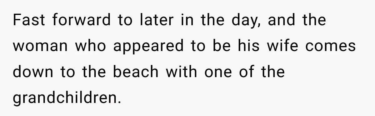 Fast forward to later in the day, and the woman who appeared to be his wife comes down to the beach with one of the grandchildren.