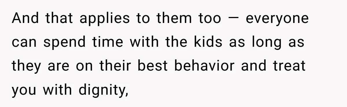 And that applies to them too — everyone can spend time with the kids as long as they are on their best behavior and treat you with dignity,