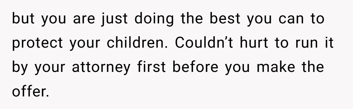 but you are just doing the best you can to protect your children. Couldn’t hurt to run it by your attorney first before you make the offer.