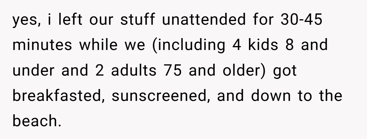yes, i left our stuff unattended for 30-45 minutes while we (including 4 kids 8 and under and 2 adults 75 and older) got breakfasted, sunscreened, and down to the...