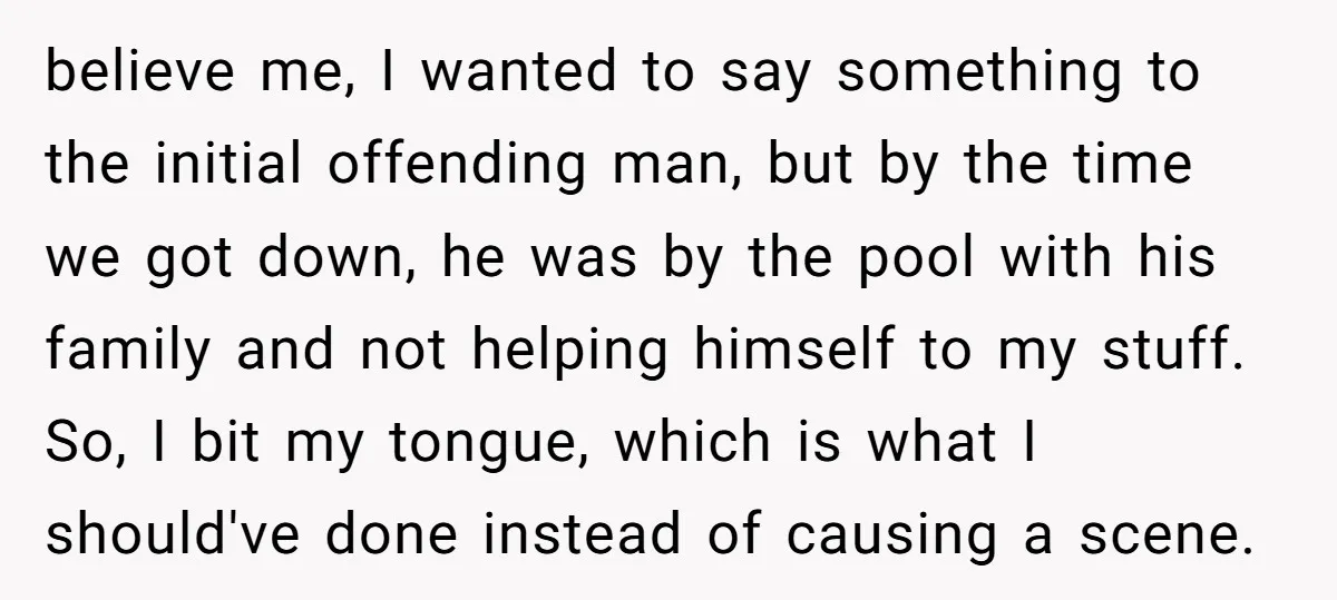 believe me, I wanted to say something to the initial offending man, but by the time we got down, he was by the pool with his family and not helping...