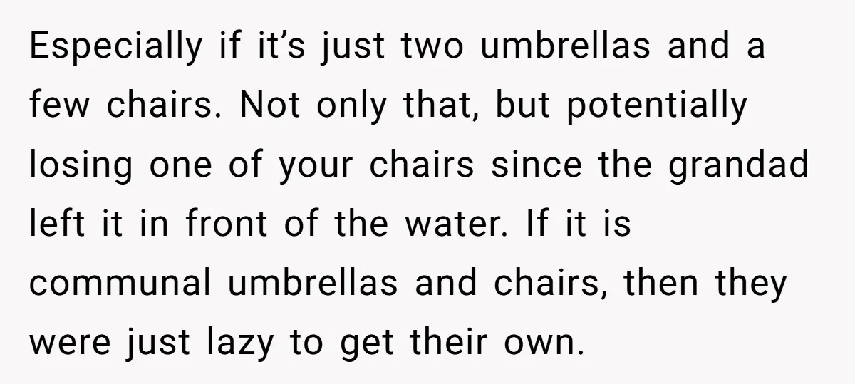 Especially if it’s just two umbrellas and a few chairs. Not only that, but potentially losing one of your chairs since the grandad left it in front of the water....