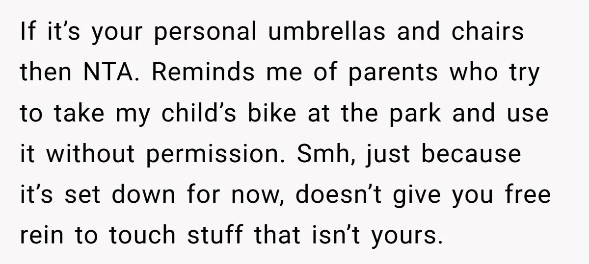 If it’s your personal umbrellas and chairs then NTA. Reminds me of parents who try to take my child’s bike at the park and use it without permission. Smh, just...