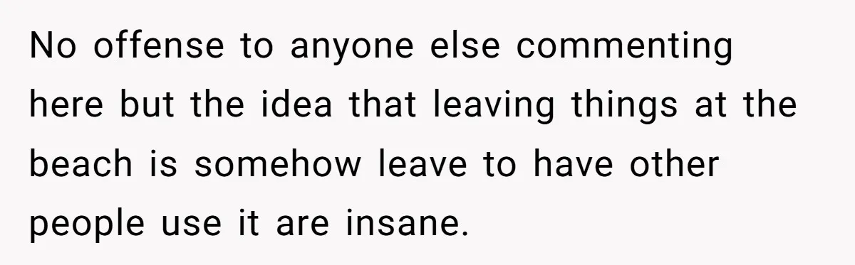 No offense to anyone else commenting here but the idea that leaving things at the beach is somehow leave to have other people use it are insane.
