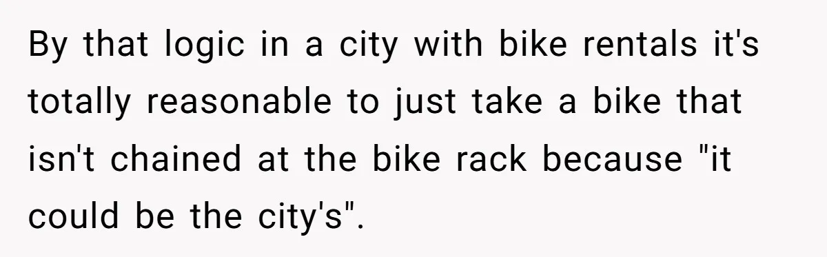 By that logic in a city with bike rentals it's totally reasonable to just take a bike that isn't chained at the bike rack because "it could be the city's".