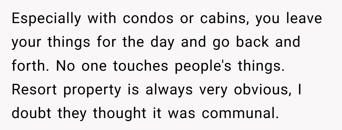 Especially with condos or cabins, you leave your things for the day and go back and forth. No one touches people's things. Resort property is always very obvious, I doubt...