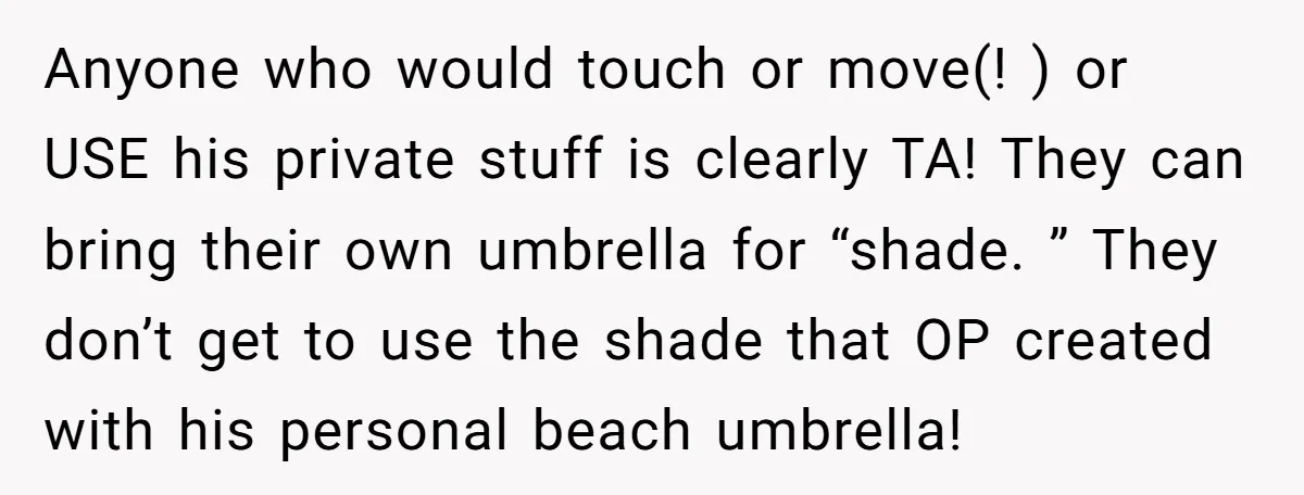 Anyone who would touch or move(! ) or USE his private stuff is clearly TA! They can bring their own umbrella for “shade. ” They don’t get to use the...