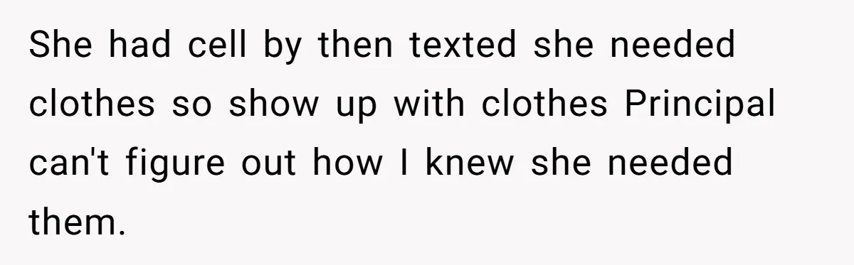 She had cell by then texted she needed clothes so show up with clothes Principal can't figure out how I knew she needed them.