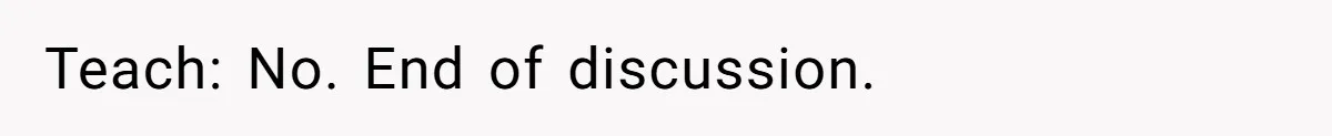 Teach: No. End of discussion.