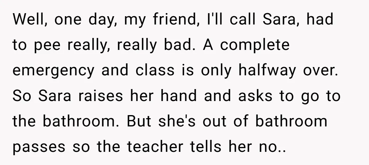 Well, one day, my friend, I'll call Sara, had to pee really, really bad. A complete emergency and class is only halfway over. So Sara raises her hand and asks...