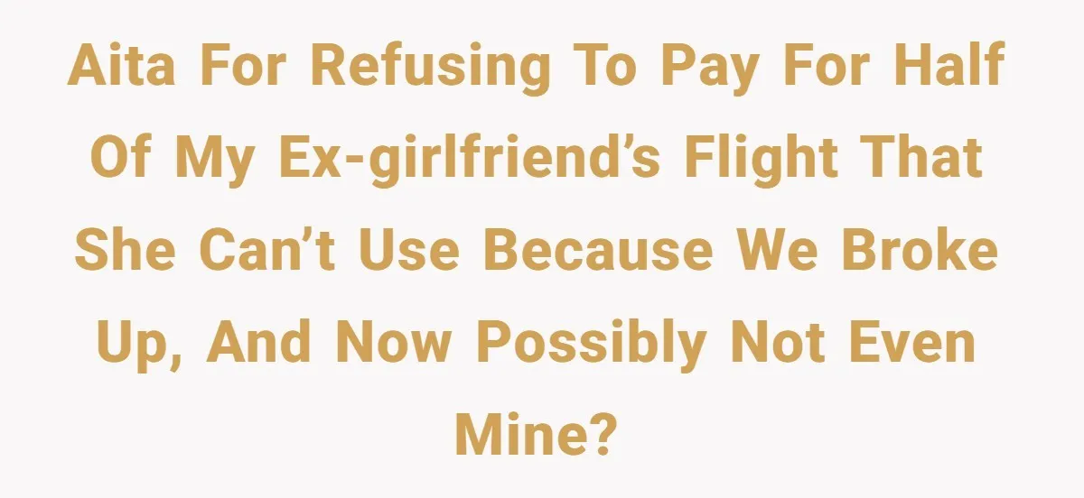 AITA for refusing to pay for half of my ex-girlfriend’s flight that she can’t use because we broke up, and now possibly not even mine?