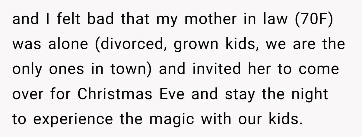 and I felt bad that my mother in law (70F) was alone (divorced, grown kids, we are the only ones in town) and invited her to come over for Christmas...