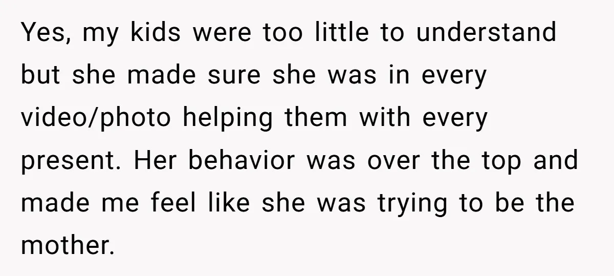 Yes, my kids were too little to understand but she made sure she was in every video/photo helping them with every present. Her behavior was over the top and made...